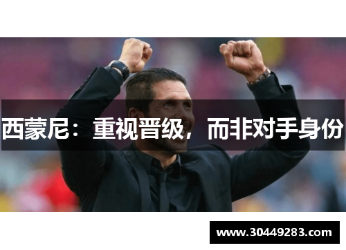 西蒙尼：重视晋级，而非对手身份